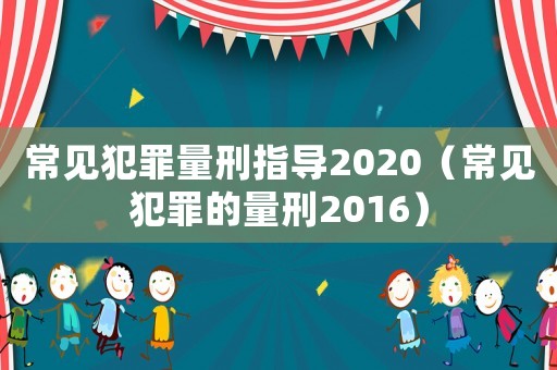 常見犯罪量刑指導(dǎo)2020（常見犯罪的量刑2016）