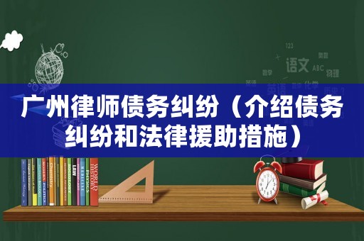 廣州律師債務(wù)糾紛（介紹債務(wù)糾紛和法律援助措施）