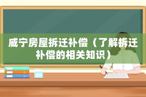 威寧房屋拆遷補償（了解拆遷補償的相關知識）