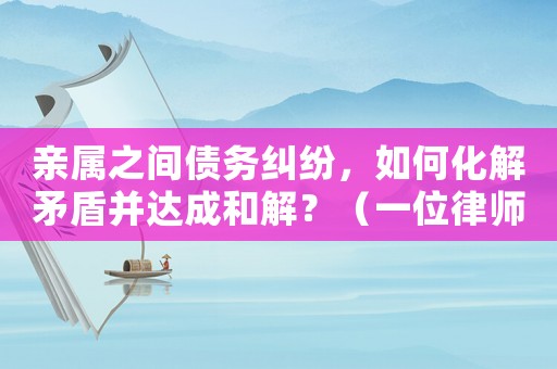 親屬之間債務(wù)糾紛，如何化解矛盾并達成和解？（一位律師的經(jīng)驗分享）
