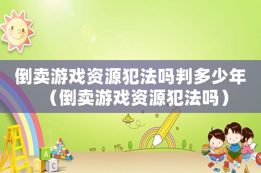 倒賣游戲資源犯法嗎判多少年（倒賣游戲資源犯法嗎）