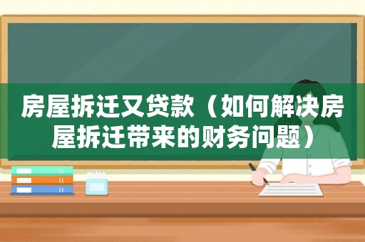 房屋拆遷又貸款（如何解決房屋拆遷帶來的財務問題）