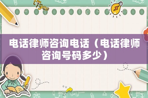 電話律師咨詢電話（電話律師咨詢號碼多少）