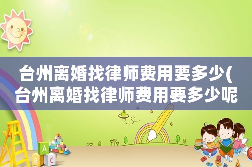 臺(tái)州離婚找律師費(fèi)用要多少(臺(tái)州離婚找律師費(fèi)用要多少呢)