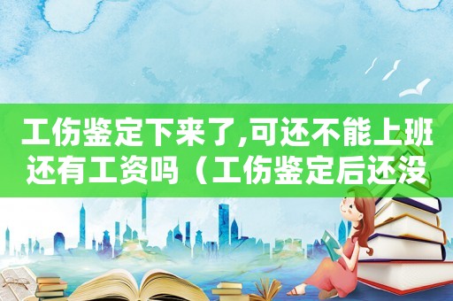 工傷鑒定下來了,可還不能上班還有工資嗎（工傷鑒定后還沒恢復(fù)還算工傷假嗎）