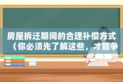房屋拆遷期間的合理補償方式（你必須先了解這些，才能爭得更多的賠償）