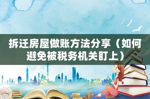 拆遷房屋做賬方法分享（如何避免被稅務機關盯上）
