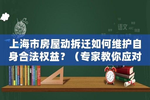 上海市房屋動拆遷如何維護自身合法權(quán)益？（專家教你應(yīng)對步驟）