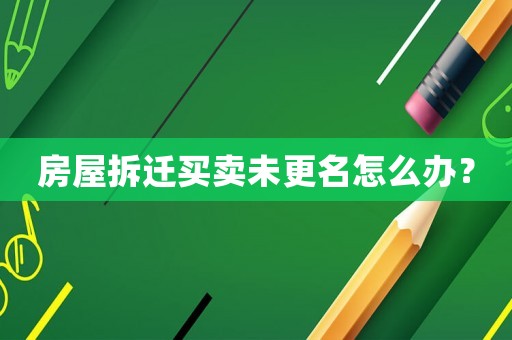 房屋拆遷買賣未更名怎么辦？