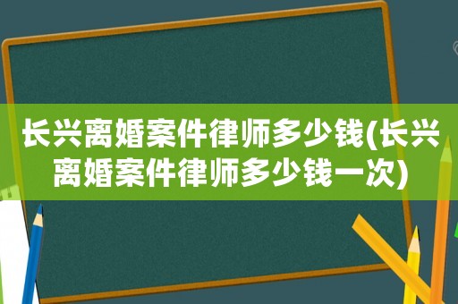 長興離婚案件律師多少錢(長興離婚案件律師多少錢一次)
