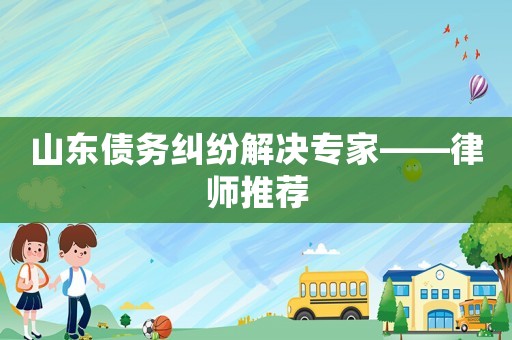 山東債務糾紛解決專家——律師推薦