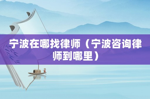 寧波在哪找律師（寧波咨詢律師到哪里）