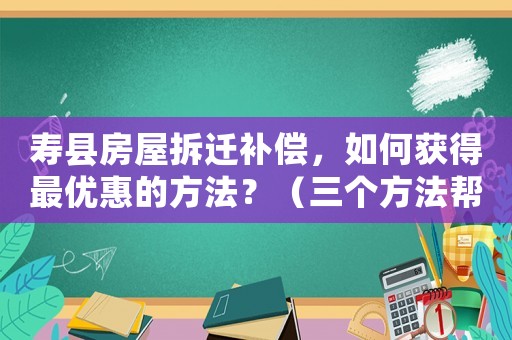 壽縣房屋拆遷補償，如何獲得最優惠的方法？（三個方法幫您輕松達成）
