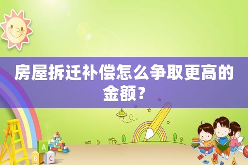 房屋拆遷補(bǔ)償怎么爭取更高的金額？