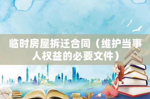 臨時房屋拆遷合同（維護當事人權益的必要文件）