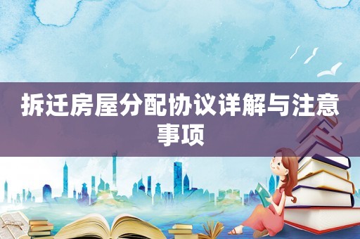 拆遷房屋分配協(xié)議詳解與注意事項(xiàng)