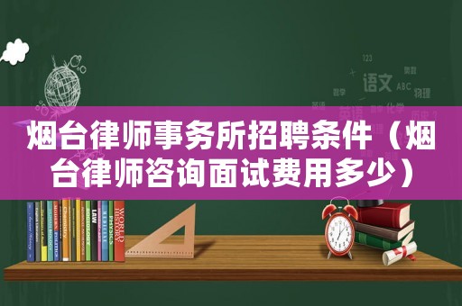 煙臺律師事務所招聘條件（煙臺律師咨詢面試費用多少）