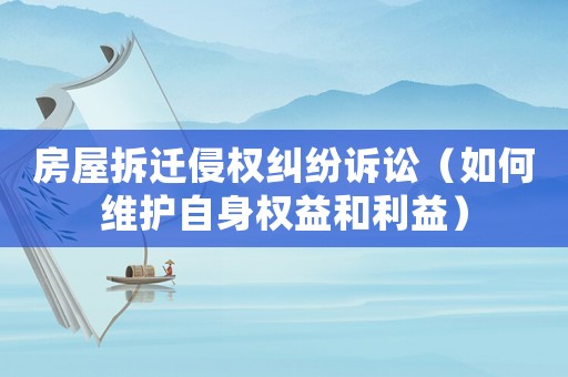房屋拆遷侵權糾紛訴訟（如何維護自身權益和利益）