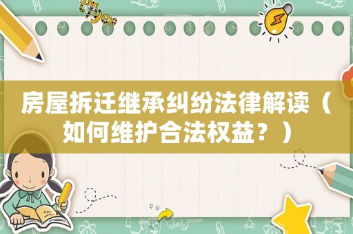 房屋拆遷繼承糾紛法律解讀（如何維護合法權益？）