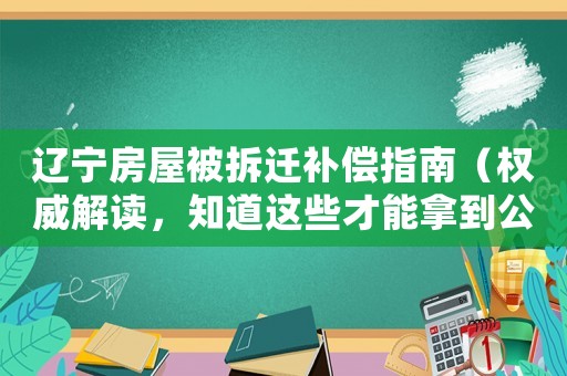 遼寧房屋被拆遷補償指南（權威解讀，知道這些才能拿到公道的賠償）