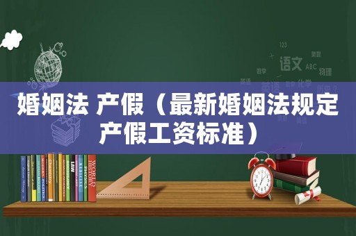 婚姻法 產假（最新婚姻法規定產假工資標準）