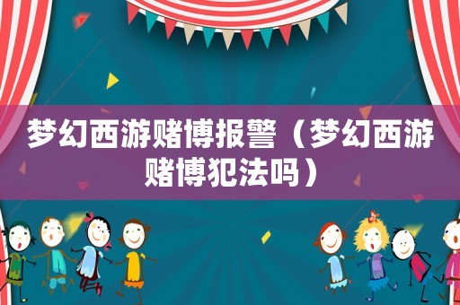 夢幻西游賭博報警（夢幻西游賭博犯法嗎）