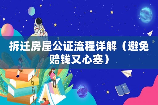 拆遷房屋公證流程詳解（避免賠錢又心塞）