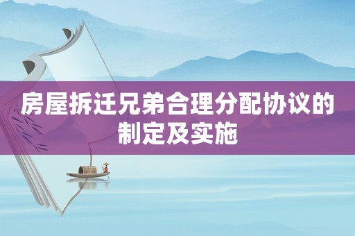房屋拆遷兄弟合理分配協議的制定及實施