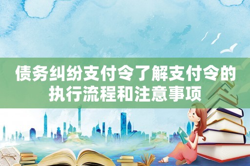 債務糾紛支付令了解支付令的執行流程和注意事項