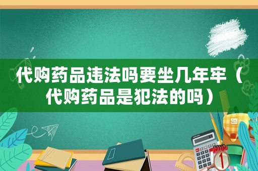 代購藥品違法嗎要坐幾年牢（代購藥品是犯法的嗎）