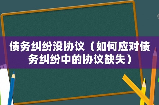 債務糾紛沒協議（如何應對債務糾紛中的協議缺失）