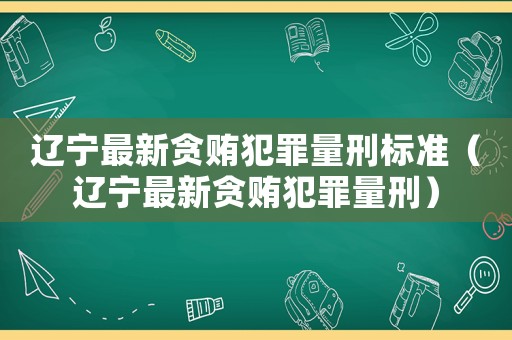 遼寧最新貪賄犯罪量刑標準（遼寧最新貪賄犯罪量刑）