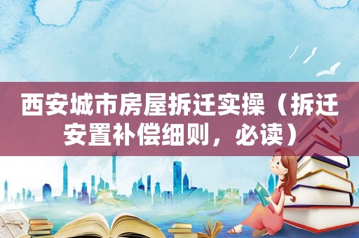 西安城市房屋拆遷實操（拆遷安置補償細則，必讀）