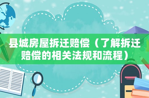 縣城房屋拆遷賠償（了解拆遷賠償?shù)南嚓P(guān)法規(guī)和流程）
