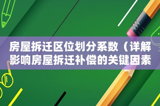 房屋拆遷區位劃分系數（詳解影響房屋拆遷補償的關鍵因素）