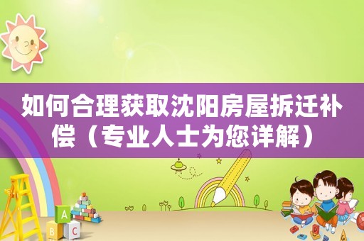 如何合理獲取沈陽房屋拆遷補償（專業(yè)人士為您詳解）