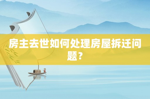 房主去世如何處理房屋拆遷問題？