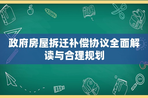 政府房屋拆遷補(bǔ)償協(xié)議全面解讀與合理規(guī)劃