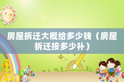 房屋拆遷大概給多少錢（房屋拆遷按多少補）