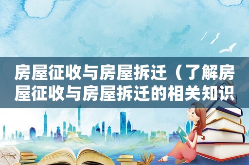 房屋征收與房屋拆遷（了解房屋征收與房屋拆遷的相關知識）