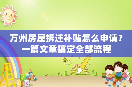 萬州房屋拆遷補貼怎么申請？一篇文章搞定全部流程