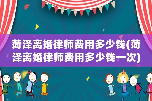 菏澤離婚律師費(fèi)用多少錢(qián)(菏澤離婚律師費(fèi)用多少錢(qián)一次)