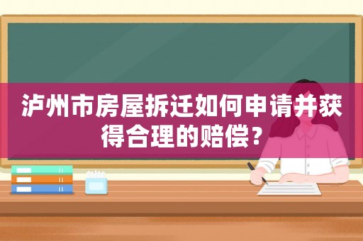 瀘州市房屋拆遷如何申請并獲得合理的賠償？