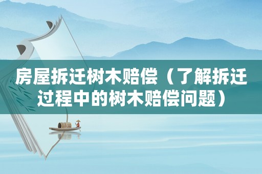 房屋拆遷樹(shù)木賠償（了解拆遷過(guò)程中的樹(shù)木賠償問(wèn)題）