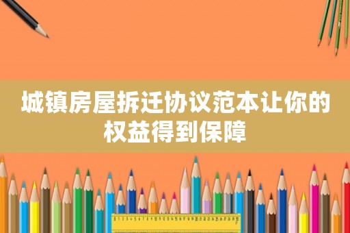 城鎮(zhèn)房屋拆遷協(xié)議范本讓你的權(quán)益得到保障