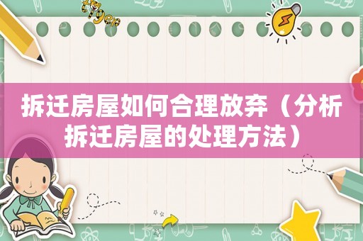 拆遷房屋如何合理放棄（分析拆遷房屋的處理方法）