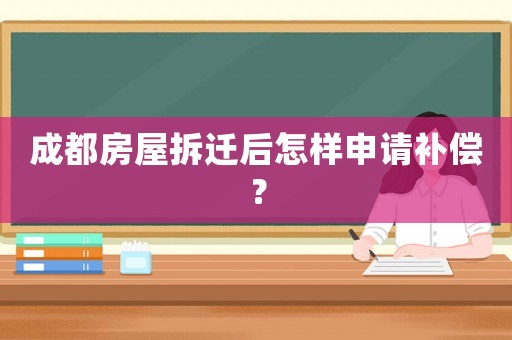 成都房屋拆遷后怎樣申請補償？