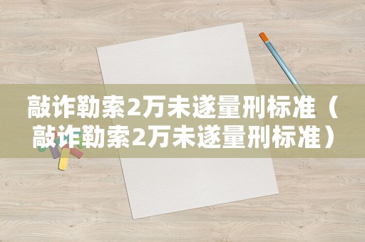 敲詐勒索2萬未遂量刑標準（敲詐勒索2萬未遂量刑標準）