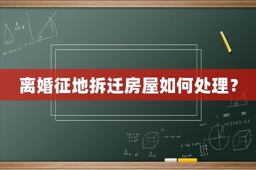 離婚征地拆遷房屋如何處理？