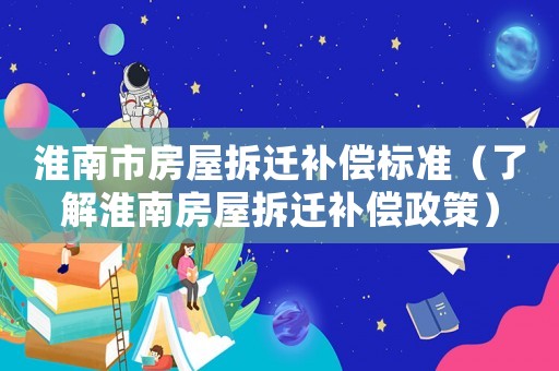 淮南市房屋拆遷補償標準（了解淮南房屋拆遷補償政策）